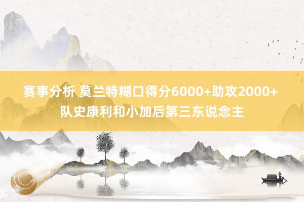 赛事分析 莫兰特糊口得分6000+助攻2000+ 队史康利和小加后第三东说念主