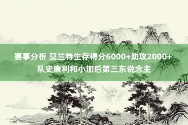 赛事分析 莫兰特生存得分6000+助攻2000+ 队史康利和小加后第三东说念主