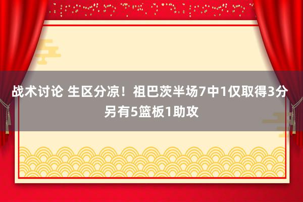 战术讨论 生区分凉！祖巴茨半场7中1仅取得3分 另有5篮板1助攻