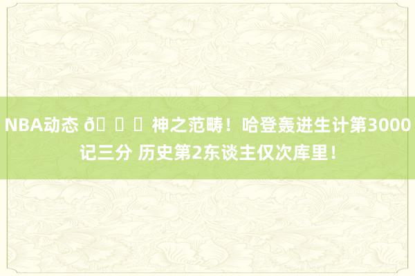 NBA动态 😀神之范畴！哈登轰进生计第3000记三分 历史第2东谈主仅次库里！