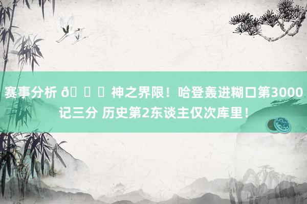 赛事分析 😀神之界限！哈登轰进糊口第3000记三分 历史第2东谈主仅次库里！