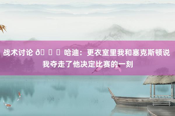 战术讨论 😓哈迪：更衣室里我和塞克斯顿说 我夺走了他决定比赛的一刻