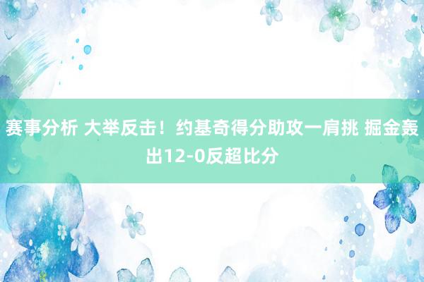 赛事分析 大举反击！约基奇得分助攻一肩挑 掘金轰出12-0反超比分