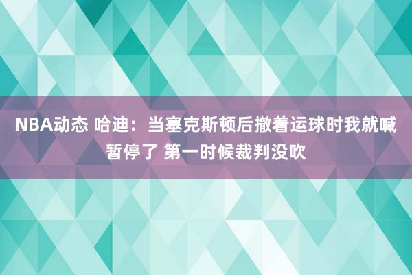 NBA动态 哈迪：当塞克斯顿后撤着运球时我就喊暂停了 第一时候裁判没吹