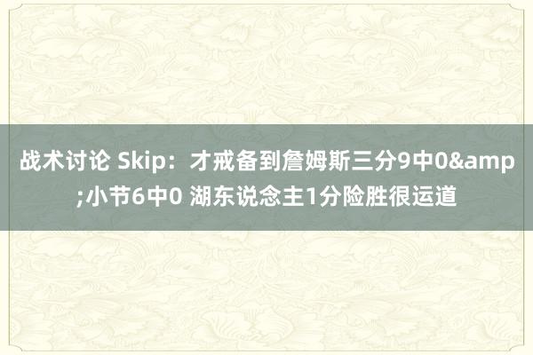 战术讨论 Skip：才戒备到詹姆斯三分9中0&小节6中0 湖东说念主1分险胜很运道