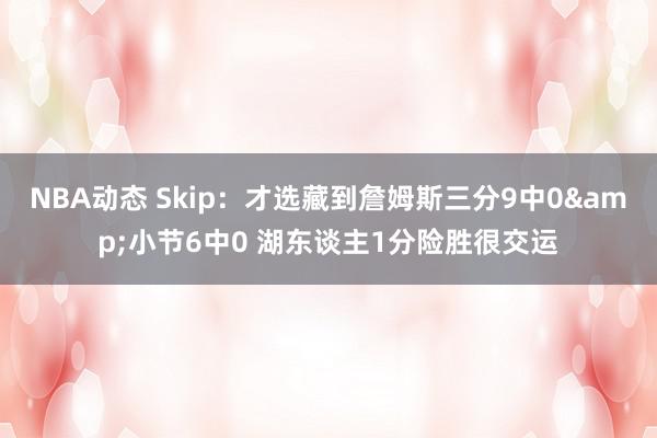 NBA动态 Skip：才选藏到詹姆斯三分9中0&小节6中0 湖东谈主1分险胜很交运