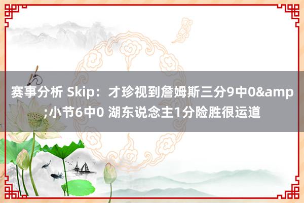 赛事分析 Skip：才珍视到詹姆斯三分9中0&小节6中0 湖东说念主1分险胜很运道