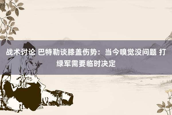 战术讨论 巴特勒谈膝盖伤势：当今嗅觉没问题 打绿军需要临时决定