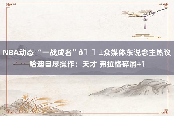 NBA动态 “一战成名”😱众媒体东说念主热议哈迪自尽操作：天才 弗拉格碎屑+1