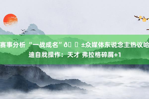 赛事分析 “一战成名”😱众媒体东说念主热议哈迪自戕操作：天才 弗拉格碎屑+1