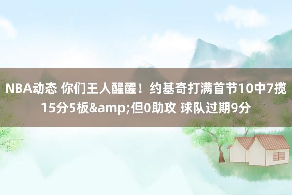 NBA动态 你们王人醒醒！约基奇打满首节10中7揽15分5板&但0助攻 球队过期9分