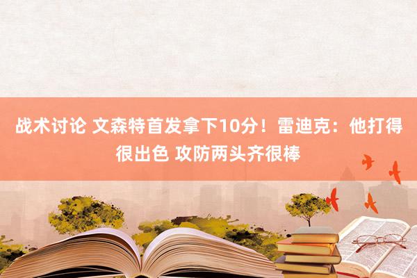 战术讨论 文森特首发拿下10分！雷迪克：他打得很出色 攻防两头齐很棒