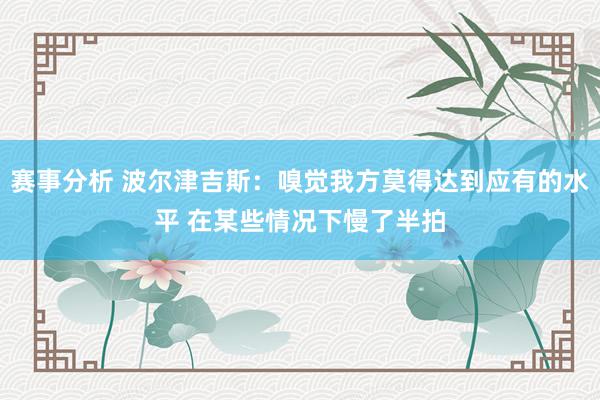 赛事分析 波尔津吉斯：嗅觉我方莫得达到应有的水平 在某些情况下慢了半拍