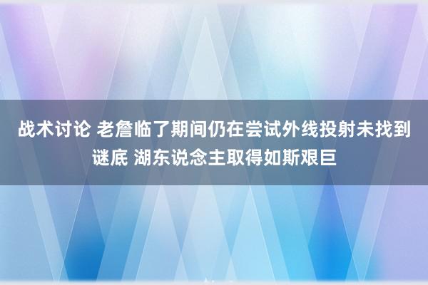 战术讨论 老詹临了期间仍在尝试外线投射未找到谜底 湖东说念主取得如斯艰巨