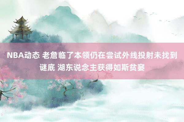 NBA动态 老詹临了本领仍在尝试外线投射未找到谜底 湖东说念主获得如斯贫窭