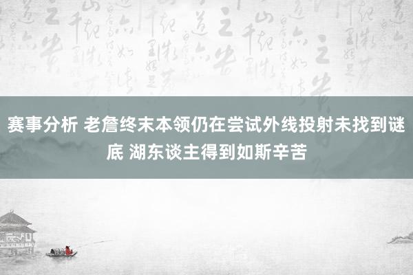 赛事分析 老詹终末本领仍在尝试外线投射未找到谜底 湖东谈主得到如斯辛苦