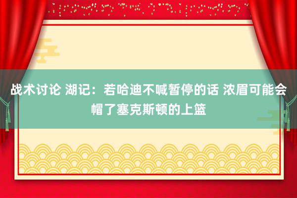 战术讨论 湖记：若哈迪不喊暂停的话 浓眉可能会帽了塞克斯顿的上篮