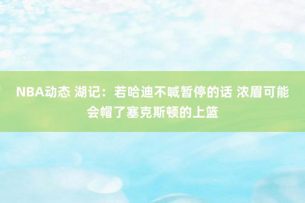 NBA动态 湖记：若哈迪不喊暂停的话 浓眉可能会帽了塞克斯顿的上篮