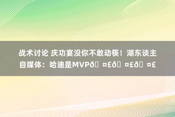 战术讨论 庆功宴没你不敢动筷！湖东谈主自媒体：哈迪是MVP🤣🤣🤣