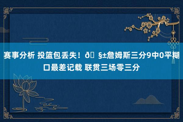 赛事分析 投篮包丢失！🧱詹姆斯三分9中0平糊口最差记载 联贯三场零三分