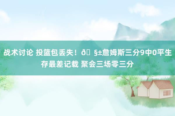 战术讨论 投篮包丢失！🧱詹姆斯三分9中0平生存最差记载 聚会三场零三分