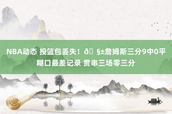 NBA动态 投篮包丢失！🧱詹姆斯三分9中0平糊口最差记录 贯串三场零三分