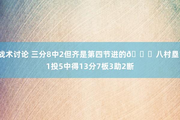 战术讨论 三分8中2但齐是第四节进的😈八村塁11投5中得13分7板3助2断