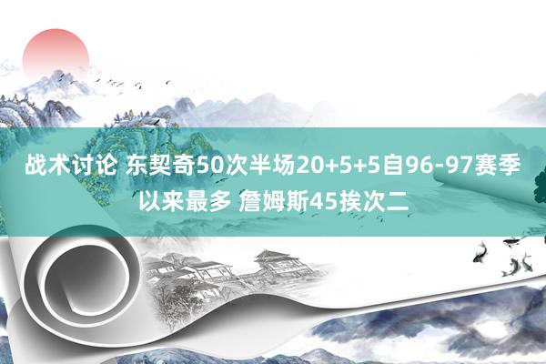 战术讨论 东契奇50次半场20+5+5自96-97赛季以来最多 詹姆斯45挨次二