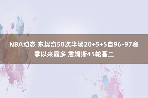 NBA动态 东契奇50次半场20+5+5自96-97赛季以来最多 詹姆斯45轮番二