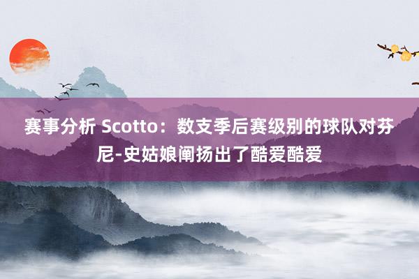 赛事分析 Scotto：数支季后赛级别的球队对芬尼-史姑娘阐扬出了酷爱酷爱