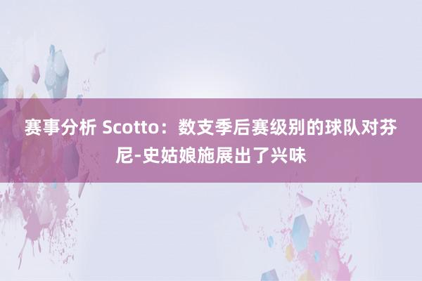 赛事分析 Scotto：数支季后赛级别的球队对芬尼-史姑娘施展出了兴味