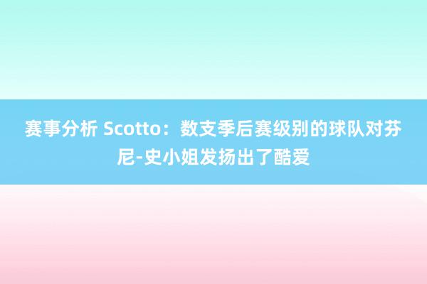 赛事分析 Scotto：数支季后赛级别的球队对芬尼-史小姐发扬出了酷爱