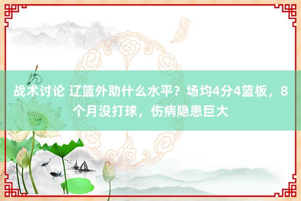 战术讨论 辽篮外助什么水平？场均4分4篮板，8个月没打球，伤病隐患巨大