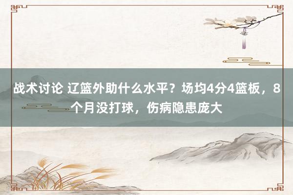 战术讨论 辽篮外助什么水平？场均4分4篮板，8个月没打球，伤病隐患庞大