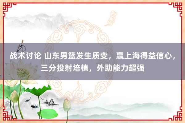 战术讨论 山东男篮发生质变，赢上海得益信心，三分投射培植，外助能力超强