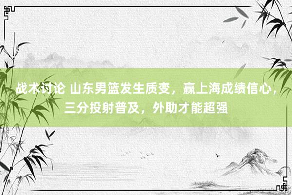 战术讨论 山东男篮发生质变，赢上海成绩信心，三分投射普及，外助才能超强