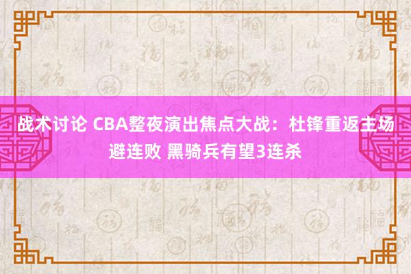 战术讨论 CBA整夜演出焦点大战：杜锋重返主场避连败 黑骑兵有望3连杀