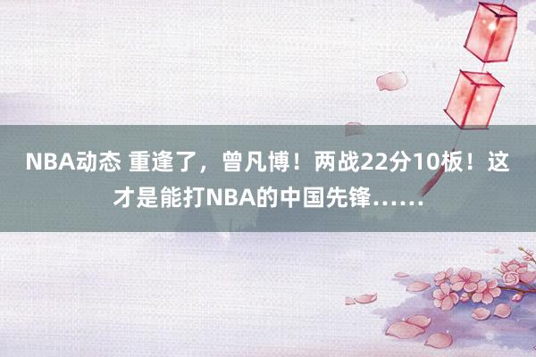 NBA动态 重逢了，曾凡博！两战22分10板！这才是能打NBA的中国先锋……