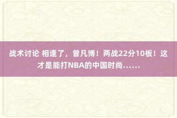 战术讨论 相逢了，曾凡博！两战22分10板！这才是能打NBA的中国时尚……