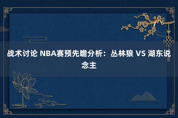 战术讨论 NBA赛预先瞻分析：丛林狼 VS 湖东说念主