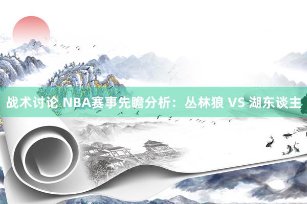 战术讨论 NBA赛事先瞻分析：丛林狼 VS 湖东谈主