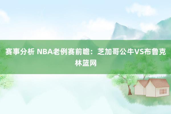 赛事分析 NBA老例赛前瞻：芝加哥公牛VS布鲁克林篮网