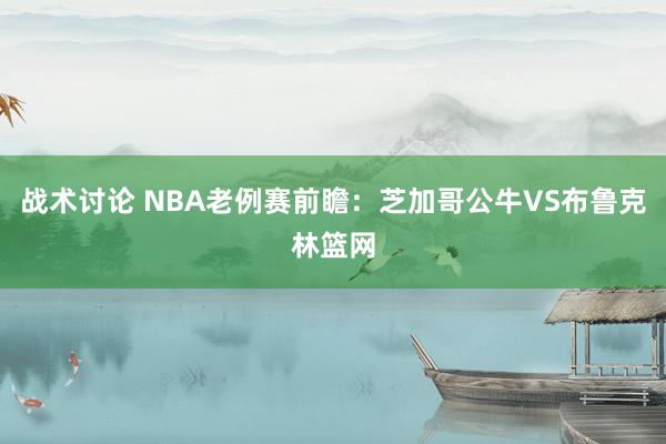 战术讨论 NBA老例赛前瞻：芝加哥公牛VS布鲁克林篮网