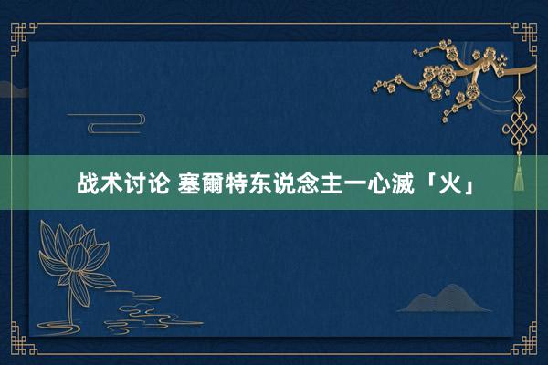 战术讨论 塞爾特东说念主一心滅「火」