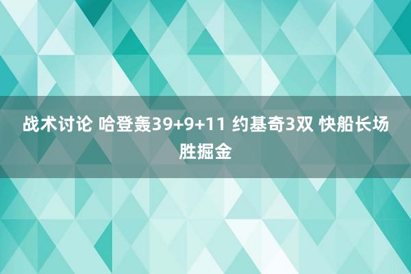 战术讨论 哈登轰39+9+11 约基奇3双 快船长场胜掘金