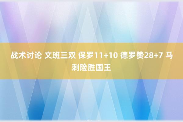 战术讨论 文班三双 保罗11+10 德罗赞28+7 马刺险胜国王