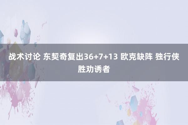 战术讨论 东契奇复出36+7+13 欧克缺阵 独行侠胜劝诱者