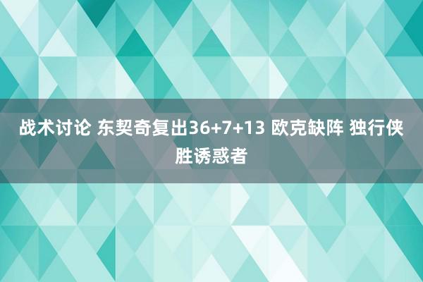 战术讨论 东契奇复出36+7+13 欧克缺阵 独行侠胜诱惑者