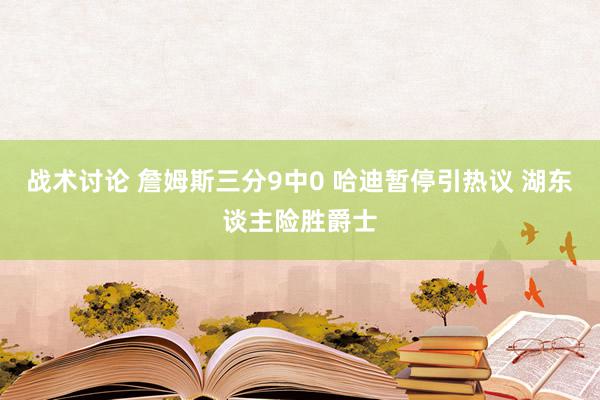 战术讨论 詹姆斯三分9中0 哈迪暂停引热议 湖东谈主险胜爵士