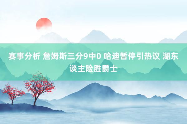 赛事分析 詹姆斯三分9中0 哈迪暂停引热议 湖东谈主险胜爵士